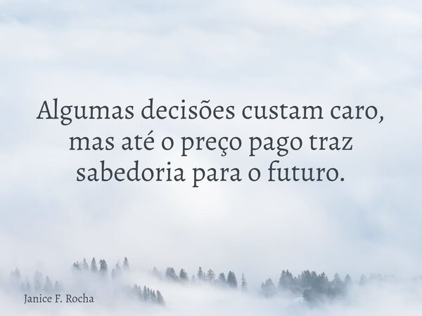 Algumas decisões custam caro, mas até o preço pago traz sabedoria para o futuro.... Frase de Janice F. Rocha.