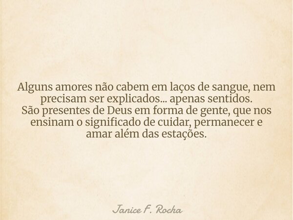 Alguns amores não cabem em laços de sangue, nem precisam ser explicados... apenas sentidos. São presentes de Deus em forma de gente, que nos ensinam o significa... Frase de Janice F. Rocha.
