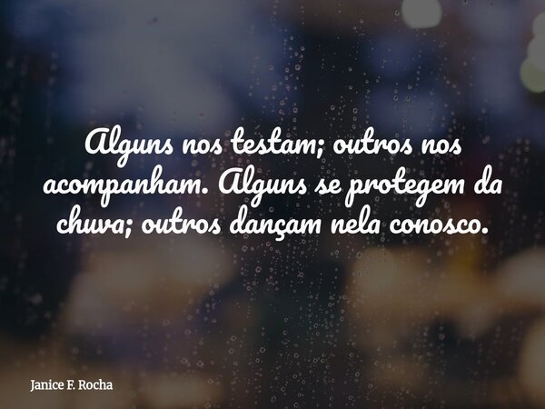 Alguns nos testam; outros nos acompanham. Alguns se protegem da chuva; outros dançam nela conosco.... Frase de Janice F. Rocha.