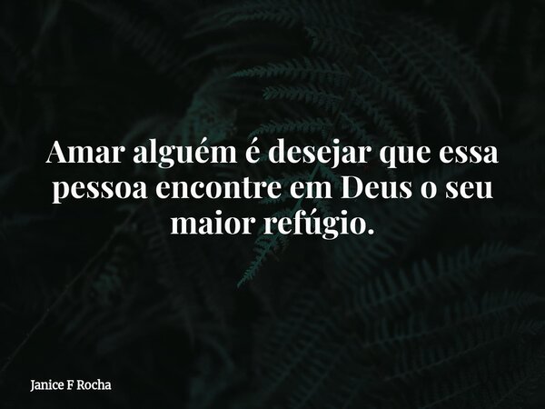 Amar alguém é desejar que essa pessoa encontre em Deus o seu maior refúgio.... Frase de Janice F Rocha.