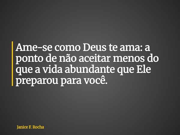 Ame-se como Deus te ama: a ponto de não aceitar menos do que a vida abundante que Ele preparou para você.... Frase de Janice F. Rocha.