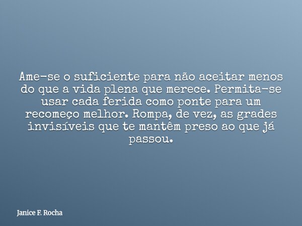 Ame-se o suficiente para não aceitar menos do que a vida plena que merece. Permita-se usar cada ferida como ponte para um recomeço melhor. Rompa, de vez, as gra... Frase de Janice F. Rocha.