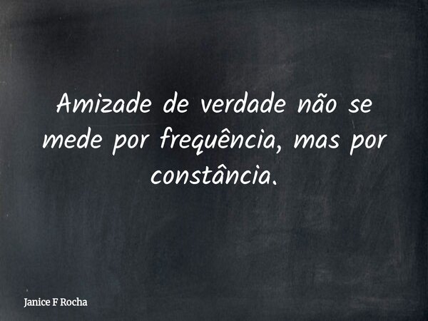 Amizade de verdade não se mede por frequência, mas por constância.... Frase de Janice F Rocha.