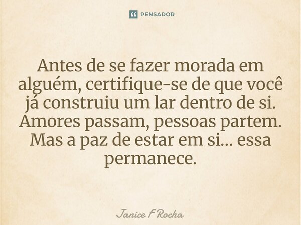 ⁠Antes de se fazer morada em alguém, certifique-se de que você já construiu um lar dentro de si. Amores passam, pessoas partem. Mas a paz de estar em si… essa p... Frase de Janice F Rocha.