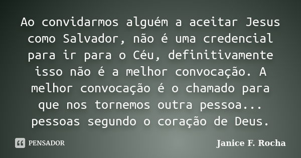 Ao convidarmos alguém a aceitar Jesus como Salvador, não é uma credencial para ir para o Céu, definitivamente isso não é a melhor convocação. A melhor convocaçã... Frase de Janice F. Rocha.