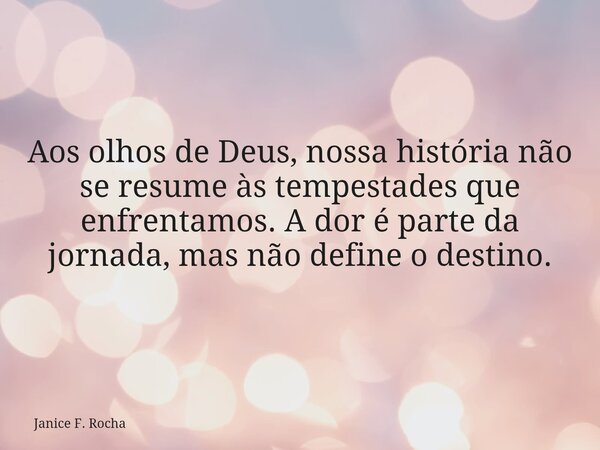 Aos olhos de Deus, nossa história não se resume às tempestades que enfrentamos. A dor é parte da jornada, mas não define o destino.... Frase de Janice F. Rocha.