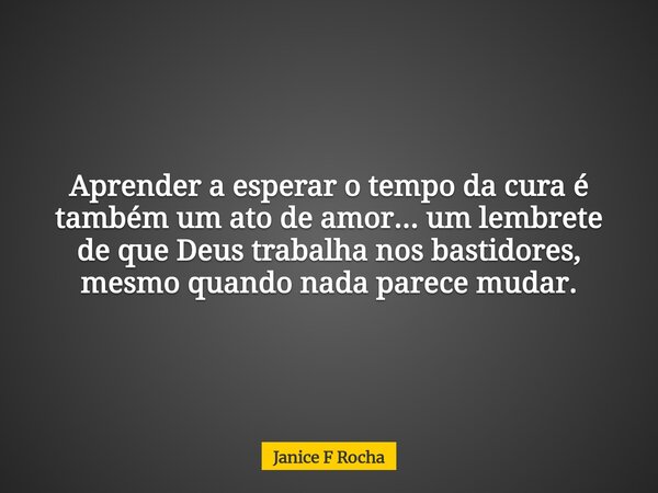 Aprender a esperar o tempo da cura é também um ato de amor... um lembrete de que Deus trabalha nos bastidores, mesmo quando nada parece mudar.... Frase de Janice F Rocha.