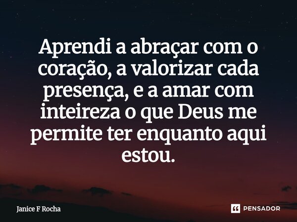 ⁠Aprendi a abraçar com o coração, a valorizar cada presença, e a amar com inteireza o que Deus me permite ter enquanto aqui estou.... Frase de Janice F Rocha.