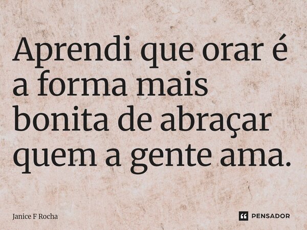 ⁠Aprendi que orar é a forma mais bonita de abraçar quem a gente ama.... Frase de Janice F Rocha.