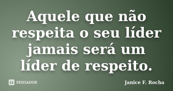 Aquele que não respeita o seu líder jamais será um líder de respeito.... Frase de Janice F Rocha.