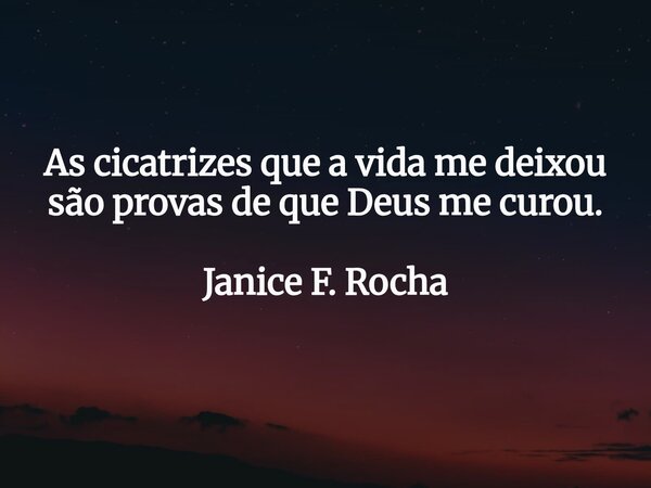 As cicatrizes que a vida me deixou são provas de que Deus me curou. Janice F. Rocha... Frase de Janice F. Rocha.