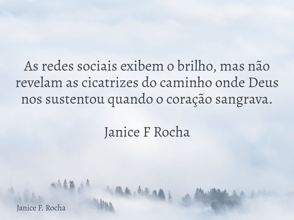 As redes sociais exibem o brilho, mas não revelam as cicatrizes do caminho onde Deus nos sustentou quando o coração sangrava. Janice F Rocha... Frase de Janice F. Rocha.