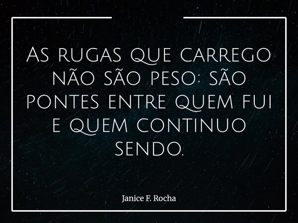 As rugas que carrego não são peso: são pontes entre quem fui e quem continuo sendo.... Frase de Janice F. Rocha.