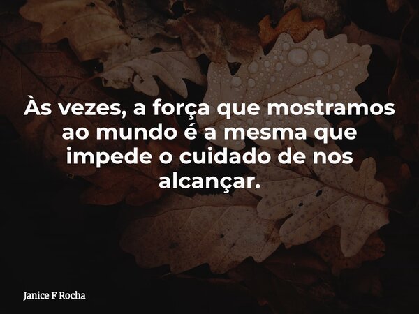 Às vezes, a força que mostramos ao mundo é a mesma que impede o cuidado de nos alcançar.... Frase de Janice F Rocha.