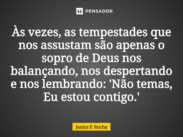 ⁠Às vezes, as tempestades que nos assustam são apenas o sopro de Deus nos balançando, nos despertando e nos lembrando: 'Não temas, Eu estou contigo.'... Frase de Janice F. Rocha.