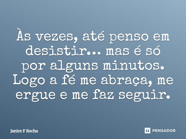 ⁠Às vezes, até penso em desistir… mas é só por alguns minutos. Logo a fé me abraça, me ergue e me faz seguir.... Frase de Janice F Rocha.