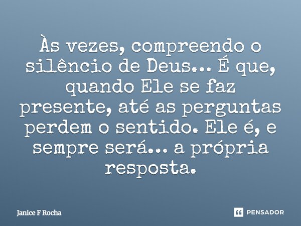 ⁠Às vezes, compreendo o silêncio de Deus… É que, quando Ele se faz presente, até as perguntas perdem o sentido. Ele é, e sempre será… a própria resposta.... Frase de Janice F Rocha.