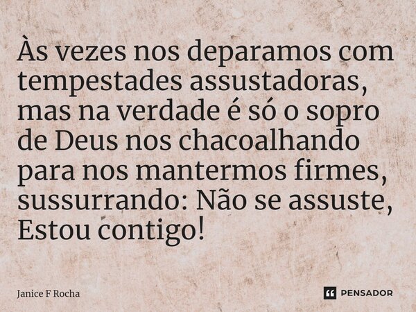 Às vezes nos deparamos com tempestades assustadoras, mas na verdade é só o sopro de Deus nos chacoalhando para nos mantermos firmes, sussurrando: Não se assuste... Frase de Janice F Rocha.