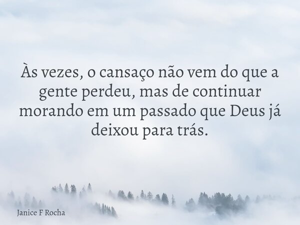 Às vezes, o cansaço não vem do que a gente perdeu, mas de continuar morando em um passado que Deus já deixou para trás.... Frase de Janice F Rocha.