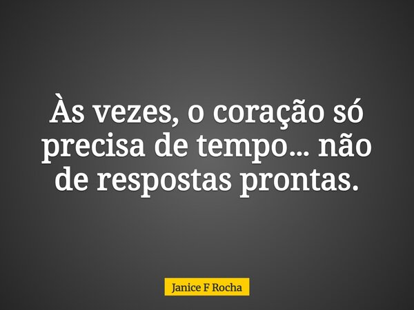 Às vezes, o coração só precisa de tempo… não de respostas prontas.... Frase de Janice F Rocha.