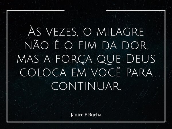Às vezes, o milagre não é o fim da dor, mas a força que Deus coloca em você para continuar.... Frase de Janice F Rocha.