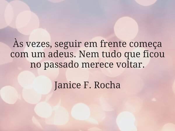 Às vezes, seguir em frente começa com um adeus. Nem tudo que ficou no passado merece voltar. Janice F. Rocha... Frase de Janice F. Rocha.