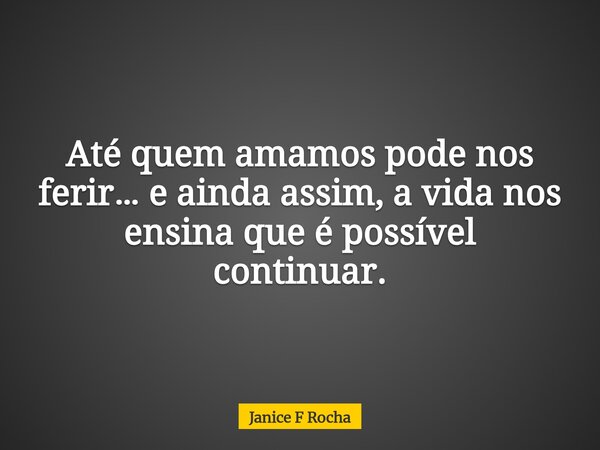 Até quem amamos pode nos ferir… e ainda assim, a vida nos ensina que é possível continuar.... Frase de Janice F Rocha.