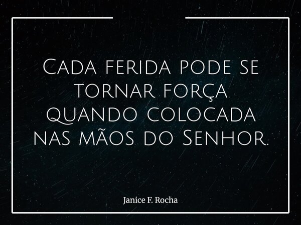 Cada ferida pode se tornar força quando colocada nas mãos do Senhor.... Frase de Janice F. Rocha.