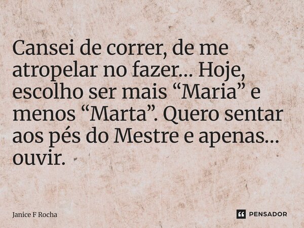 ⁠Cansei de correr, de me atropelar no fazer… Hoje, escolho ser mais “Maria” e menos “Marta”. Quero sentar aos pés do Mestre e apenas… ouvir.... Frase de Janice F Rocha.