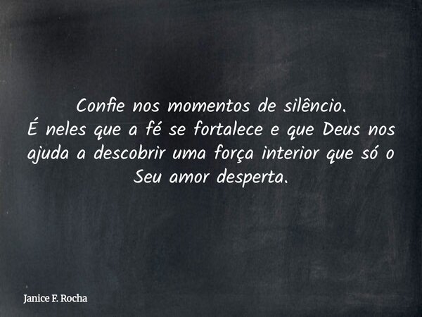 Confie nos momentos de silêncio. É neles que a fé se fortalece e que Deus nos ajuda a descobrir uma força interior que só o Seu amor desperta.... Frase de Janice F. Rocha.