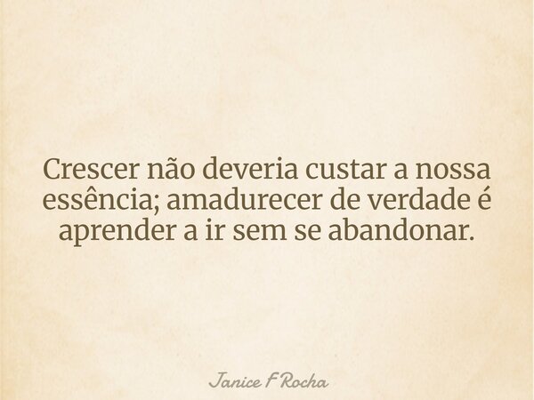Crescer não deveria custar a nossa essência; amadurecer de verdade é aprender a ir sem se abandonar.... Frase de Janice F Rocha.