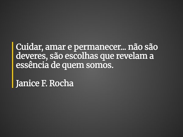 Cuidar, amar e permanecer... não são deveres, são escolhas que revelam a essência de quem somos. Janice F. Rocha... Frase de Janice F. Rocha.