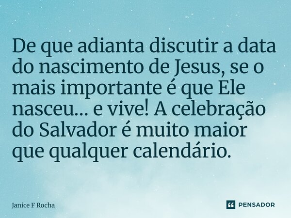 ⁠De que adianta discutir a data do nascimento de Jesus, se o mais importante é que Ele nasceu… e vive! A celebração do Salvador é muito maior que qualquer calen... Frase de Janice F Rocha.