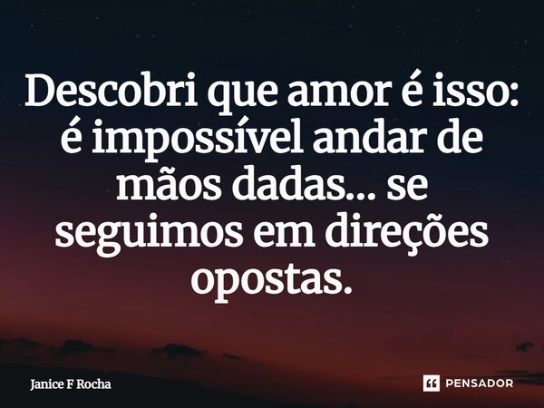 ⁠Descobri que amor é isso: é impossível andar de mãos dadas… se seguimos em direções opostas.... Frase de Janice F Rocha.