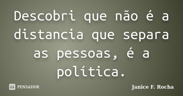 Descobri que não é a distancia que separa as pessoas, é a política.... Frase de Janice F Rocha.