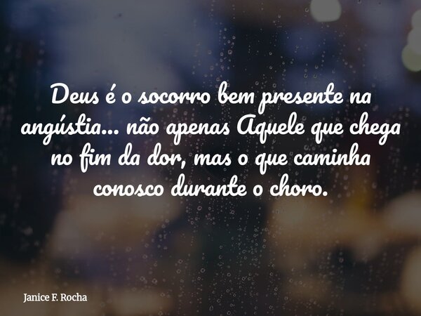Deus é o socorro bem presente na angústia... não apenas Aquele que chega no fim da dor, mas o que caminha conosco durante o choro.... Frase de Janice F. Rocha.