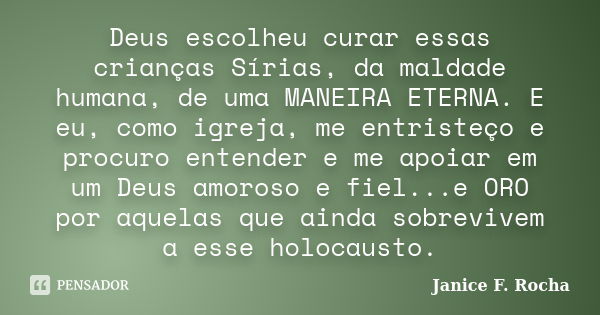 Deus escolheu curar essas crianças Sírias, da maldade humana, de uma MANEIRA ETERNA. E eu, como igreja, me entristeço e procuro entender e me apoiar em um Deus ... Frase de Janice F Rocha.