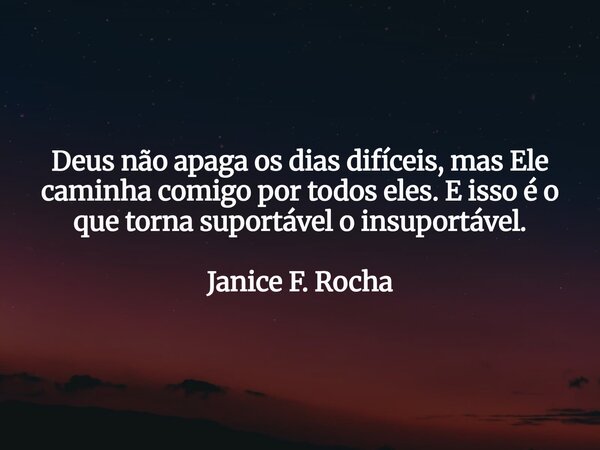 Deus não apaga os dias difíceis, mas Ele caminha comigo por todos eles. E isso é o que torna suportável o insuportável. Janice F. Rocha... Frase de Janice F. Rocha.