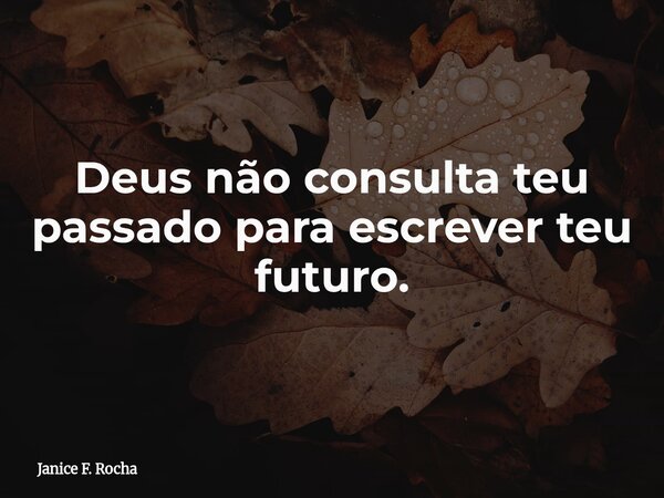 Deus não consulta teu passado para escrever teu futuro.... Frase de Janice F. Rocha.