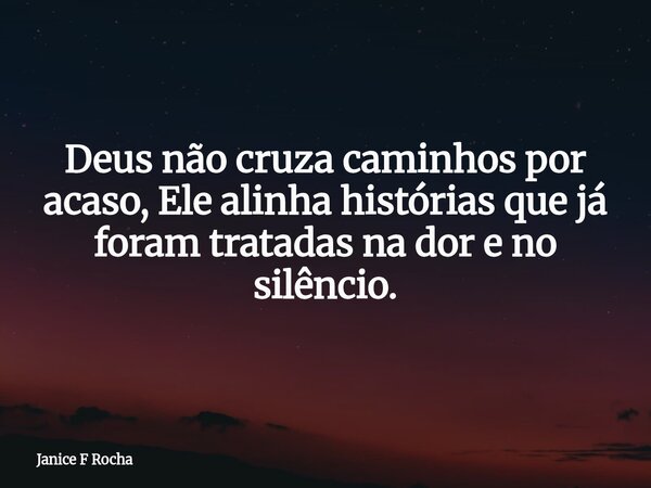 Deus não cruza caminhos por acaso, Ele alinha histórias que já foram tratadas na dor e no silêncio.... Frase de Janice F Rocha.