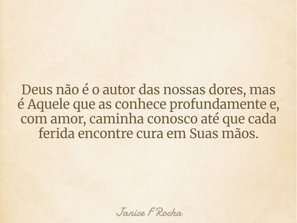 Deus não é o autor das nossas dores, mas é Aquele que as conhece profundamente e, com amor, caminha conosco até que cada ferida encontre cura em Suas mãos.... Frase de Janice F Rocha.