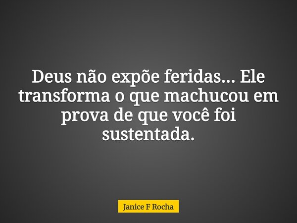 Deus não expõe feridas... Ele transforma o que machucou em prova de que você foi sustentada.... Frase de Janice F Rocha.