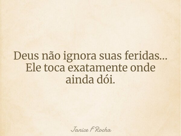 Deus não ignora suas feridas… Ele toca exatamente onde ainda dói.... Frase de Janice F Rocha.