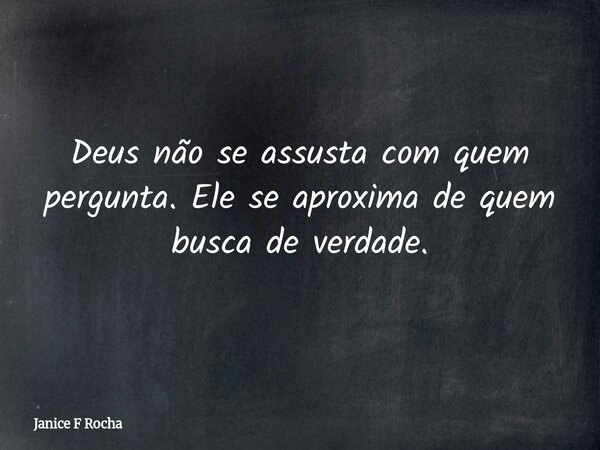 Deus não se assusta com quem pergunta. Ele se aproxima de quem busca de verdade.... Frase de Janice F Rocha.