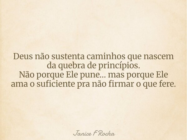Deus não sustenta caminhos que nascem da quebra de princípios. Não porque Ele pune… mas porque Ele ama o suficiente pra não firmar o que fere.... Frase de Janice F Rocha.