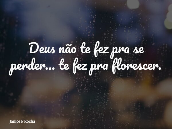 Deus não te fez pra se perder… te fez pra florescer.... Frase de Janice F Rocha.