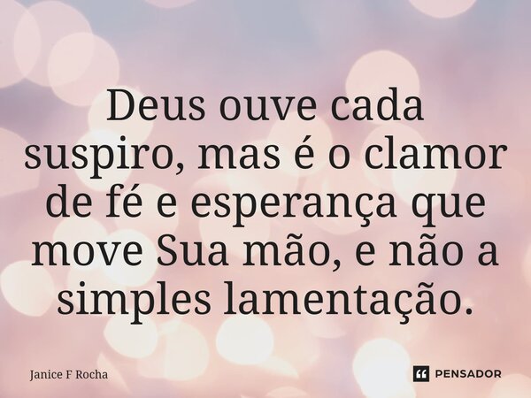⁠Deus ouve cada suspiro, mas é o clamor de fé e esperança que move Sua mão, e não a simples lamentação.... Frase de Janice F Rocha.