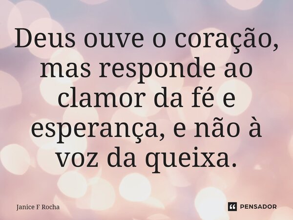 ⁠Deus ouve o coração, mas responde ao clamor da fé e esperança, e não à voz da queixa.... Frase de Janice F Rocha.