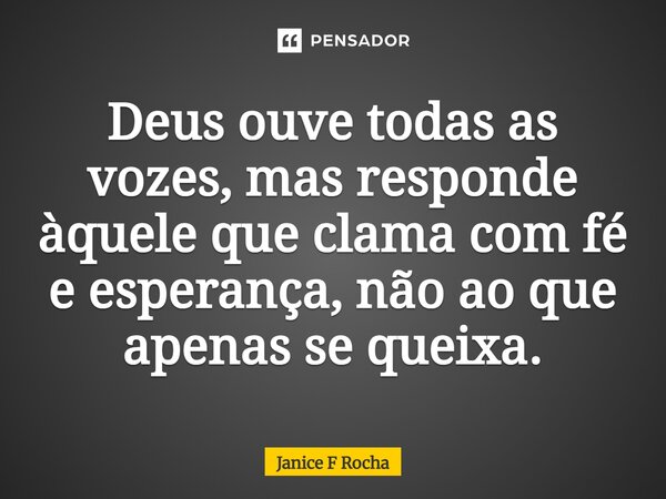 ⁠Deus ouve todas as vozes, mas responde àquele que clama com fé e esperança, não ao que apenas se queixa.... Frase de Janice F Rocha.