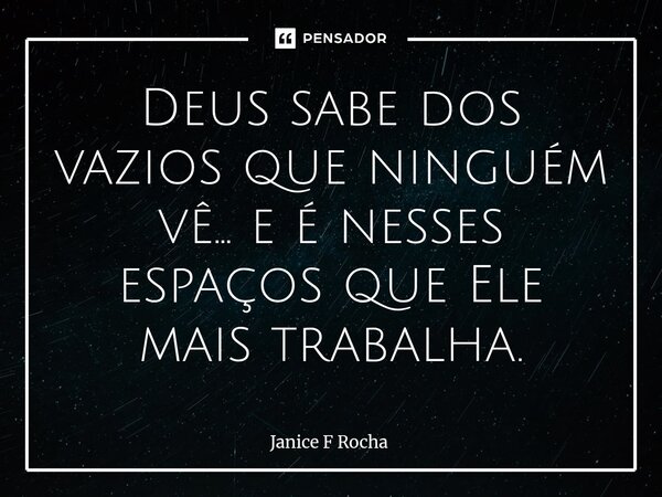⁠Deus sabe dos vazios que ninguém vê... e é nesses espaços que Ele mais trabalha.... Frase de Janice F Rocha.